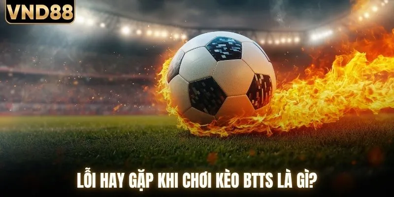 Lỗi hay gặp khi chơi kèo BTTS là gì?