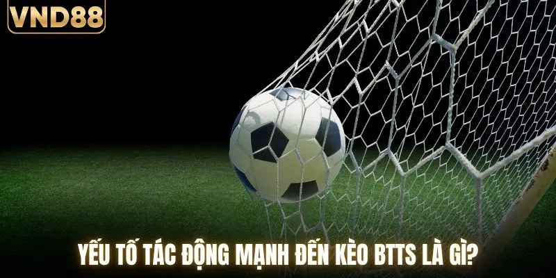 Yếu tố tác động mạnh đến kèo BTTS là gì?